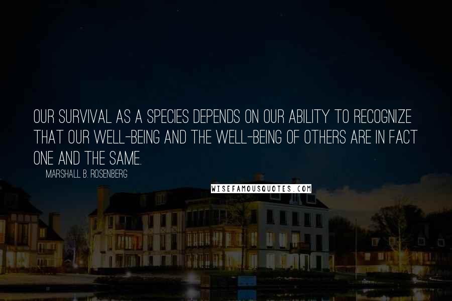 Marshall B. Rosenberg Quotes: Our survival as a species depends on our ability to recognize that our well-being and the well-being of others are in fact one and the same.