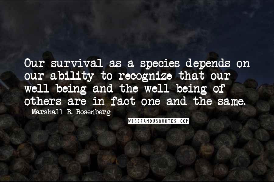 Marshall B. Rosenberg Quotes: Our survival as a species depends on our ability to recognize that our well-being and the well-being of others are in fact one and the same.