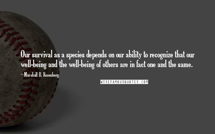 Marshall B. Rosenberg Quotes: Our survival as a species depends on our ability to recognize that our well-being and the well-being of others are in fact one and the same.