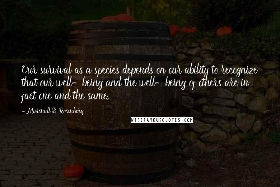 Marshall B. Rosenberg Quotes: Our survival as a species depends on our ability to recognize that our well-being and the well-being of others are in fact one and the same.