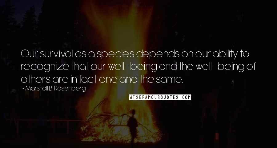 Marshall B. Rosenberg Quotes: Our survival as a species depends on our ability to recognize that our well-being and the well-being of others are in fact one and the same.