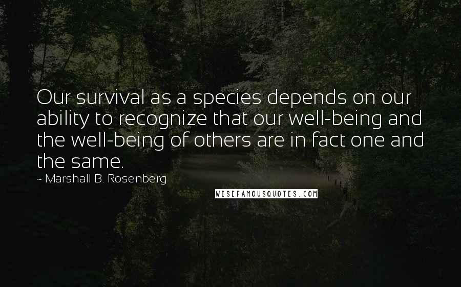 Marshall B. Rosenberg Quotes: Our survival as a species depends on our ability to recognize that our well-being and the well-being of others are in fact one and the same.