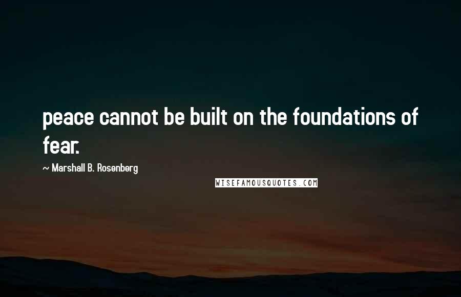 Marshall B. Rosenberg Quotes: peace cannot be built on the foundations of fear.