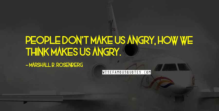 Marshall B. Rosenberg Quotes: People don't make us angry, how we think makes us angry.