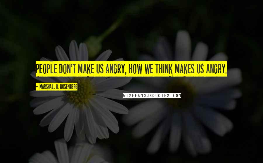 Marshall B. Rosenberg Quotes: People don't make us angry, how we think makes us angry.