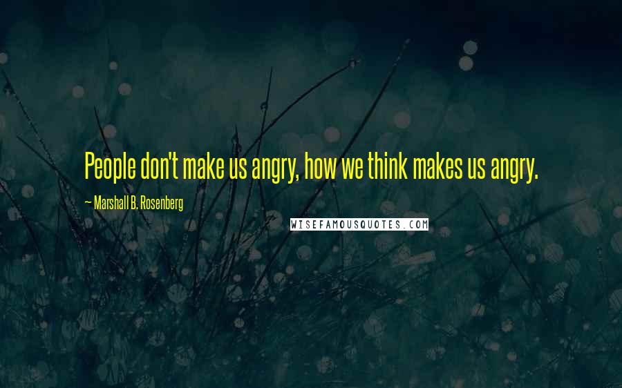Marshall B. Rosenberg Quotes: People don't make us angry, how we think makes us angry.