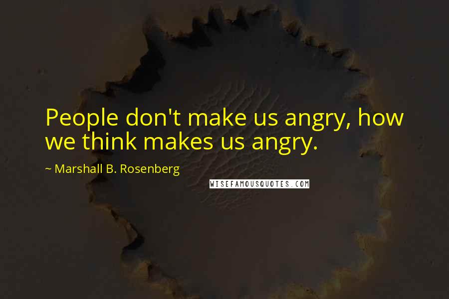 Marshall B. Rosenberg Quotes: People don't make us angry, how we think makes us angry.