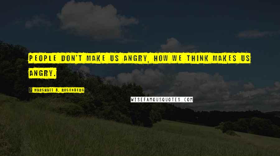 Marshall B. Rosenberg Quotes: People don't make us angry, how we think makes us angry.