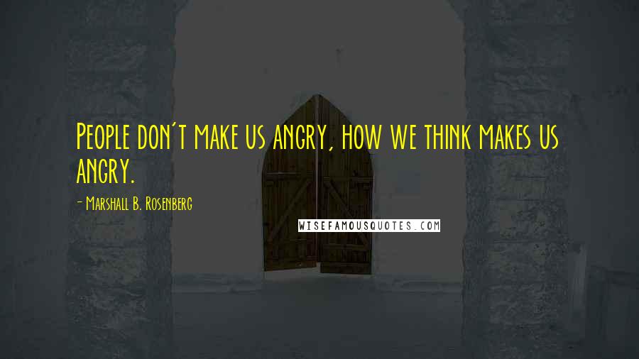 Marshall B. Rosenberg Quotes: People don't make us angry, how we think makes us angry.