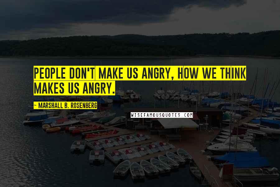 Marshall B. Rosenberg Quotes: People don't make us angry, how we think makes us angry.