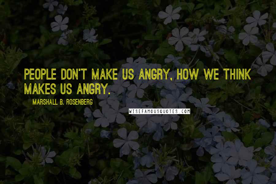 Marshall B. Rosenberg Quotes: People don't make us angry, how we think makes us angry.