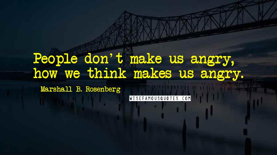 Marshall B. Rosenberg Quotes: People don't make us angry, how we think makes us angry.