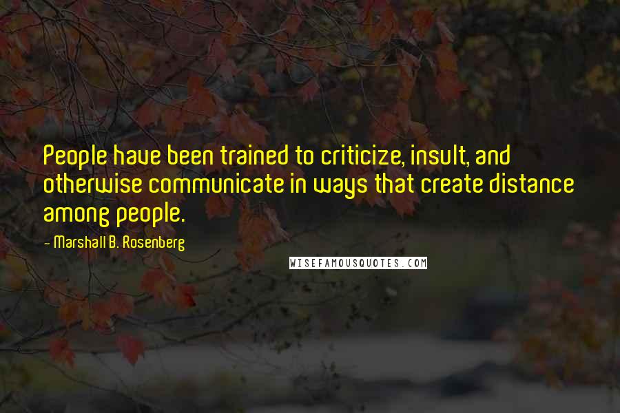 Marshall B. Rosenberg Quotes: People have been trained to criticize, insult, and otherwise communicate in ways that create distance among people.