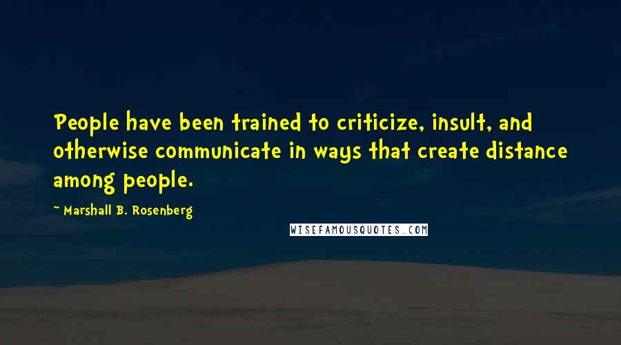 Marshall B. Rosenberg Quotes: People have been trained to criticize, insult, and otherwise communicate in ways that create distance among people.