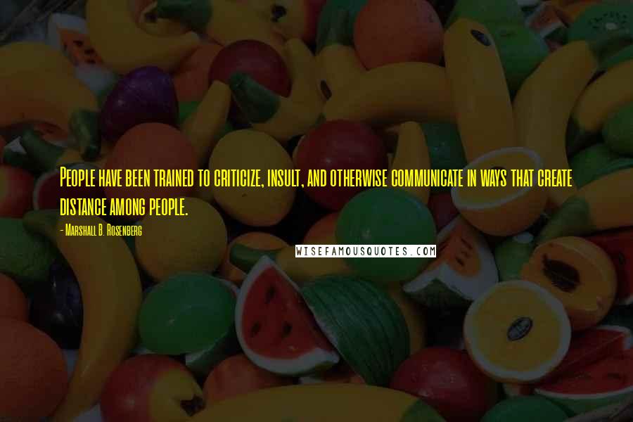 Marshall B. Rosenberg Quotes: People have been trained to criticize, insult, and otherwise communicate in ways that create distance among people.