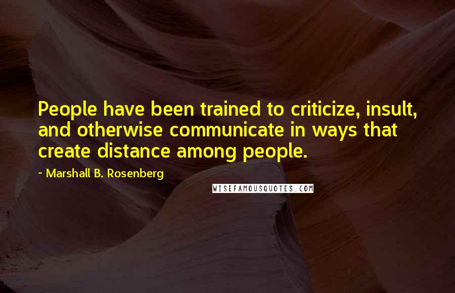 Marshall B. Rosenberg Quotes: People have been trained to criticize, insult, and otherwise communicate in ways that create distance among people.