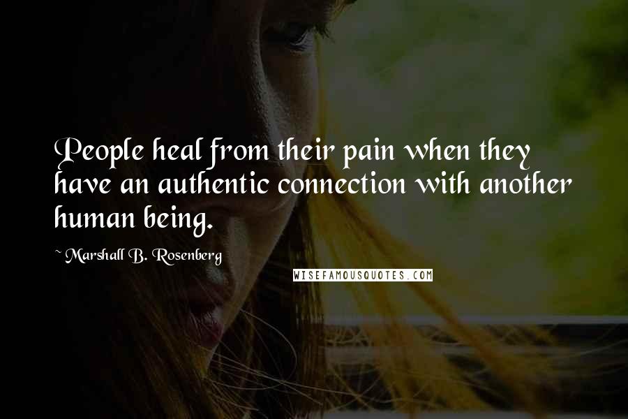 Marshall B. Rosenberg Quotes: People heal from their pain when they have an authentic connection with another human being.