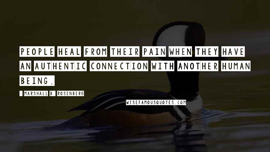 Marshall B. Rosenberg Quotes: People heal from their pain when they have an authentic connection with another human being.