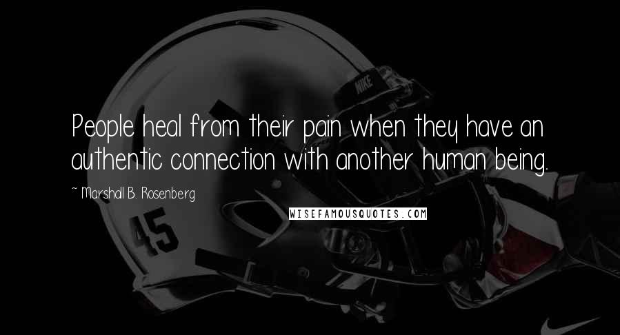 Marshall B. Rosenberg Quotes: People heal from their pain when they have an authentic connection with another human being.