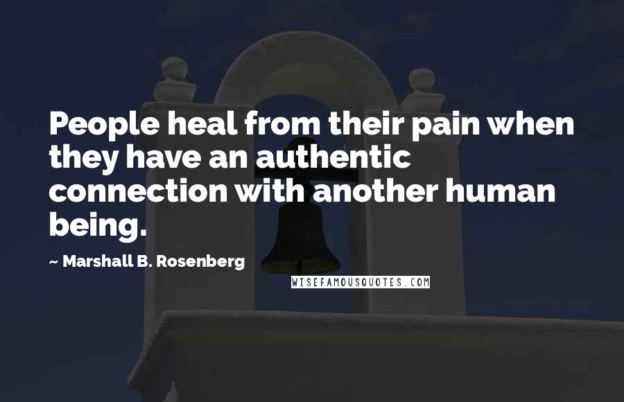 Marshall B. Rosenberg Quotes: People heal from their pain when they have an authentic connection with another human being.