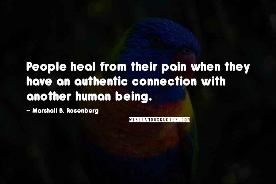 Marshall B. Rosenberg Quotes: People heal from their pain when they have an authentic connection with another human being.