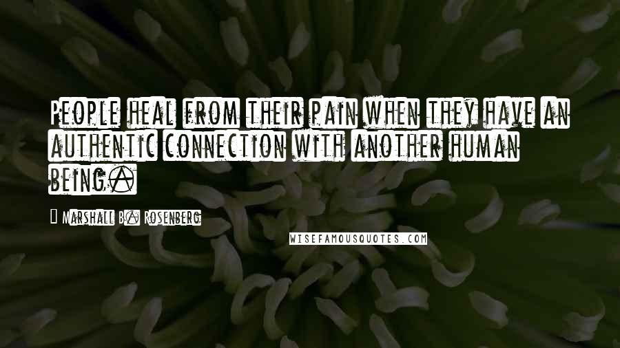 Marshall B. Rosenberg Quotes: People heal from their pain when they have an authentic connection with another human being.