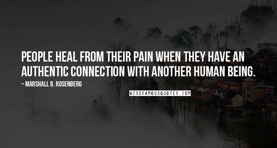 Marshall B. Rosenberg Quotes: People heal from their pain when they have an authentic connection with another human being.