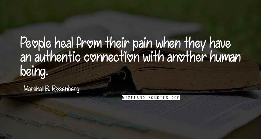 Marshall B. Rosenberg Quotes: People heal from their pain when they have an authentic connection with another human being.