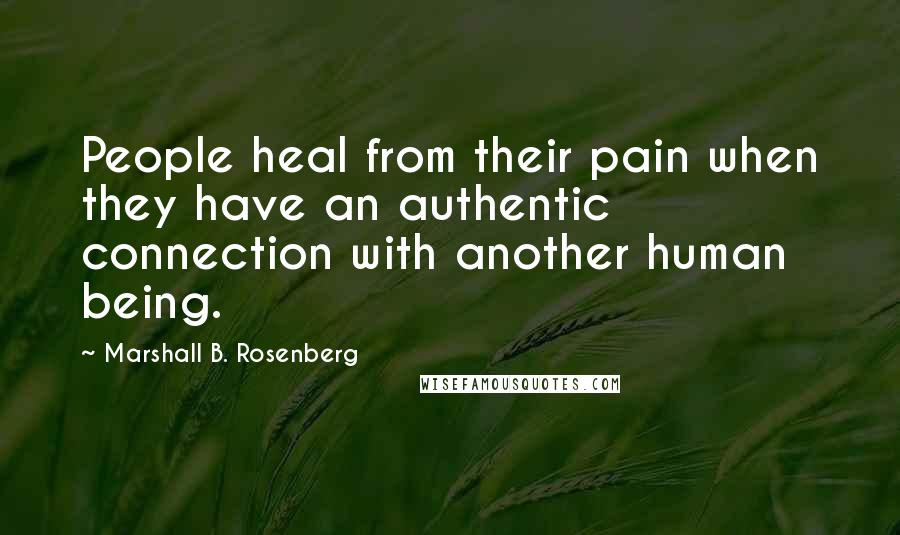 Marshall B. Rosenberg Quotes: People heal from their pain when they have an authentic connection with another human being.