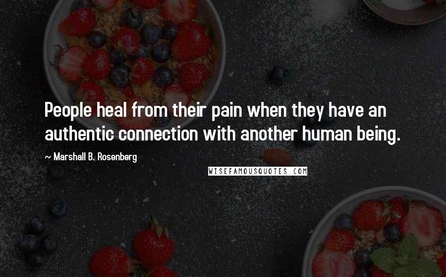 Marshall B. Rosenberg Quotes: People heal from their pain when they have an authentic connection with another human being.