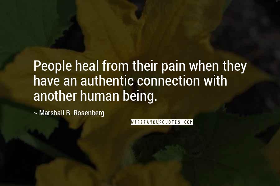 Marshall B. Rosenberg Quotes: People heal from their pain when they have an authentic connection with another human being.