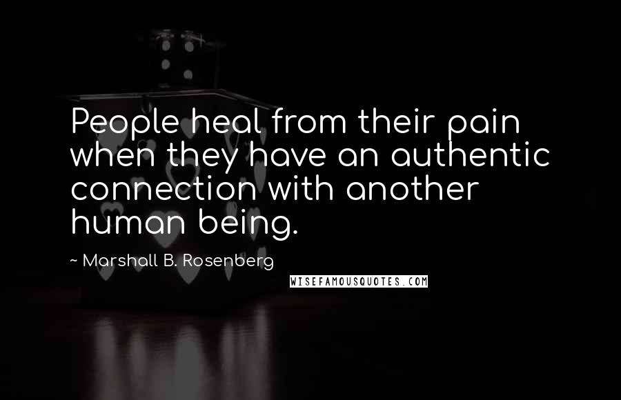 Marshall B. Rosenberg Quotes: People heal from their pain when they have an authentic connection with another human being.