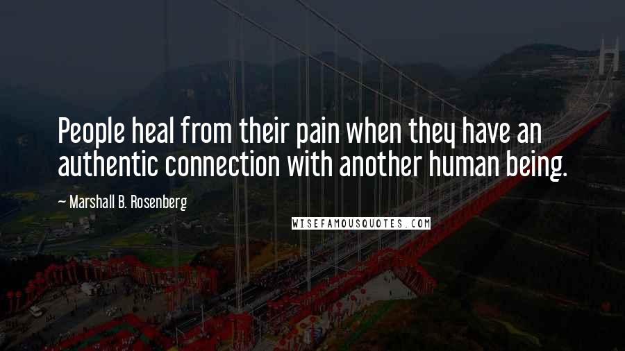 Marshall B. Rosenberg Quotes: People heal from their pain when they have an authentic connection with another human being.