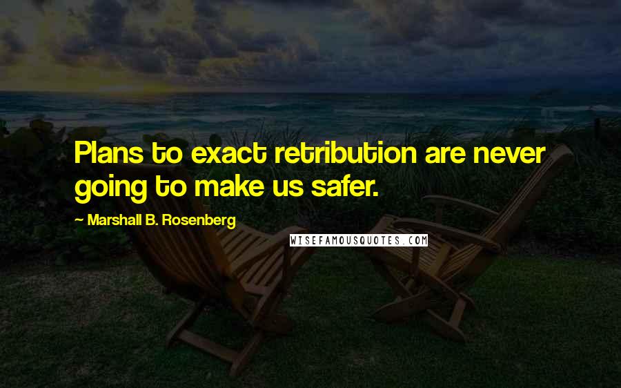 Marshall B. Rosenberg Quotes: Plans to exact retribution are never going to make us safer.