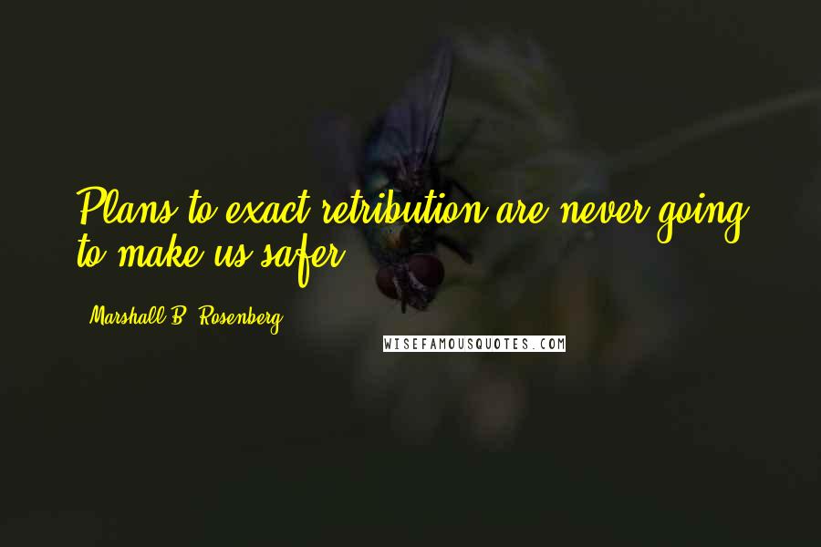 Marshall B. Rosenberg Quotes: Plans to exact retribution are never going to make us safer.