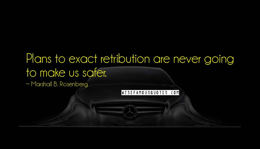 Marshall B. Rosenberg Quotes: Plans to exact retribution are never going to make us safer.