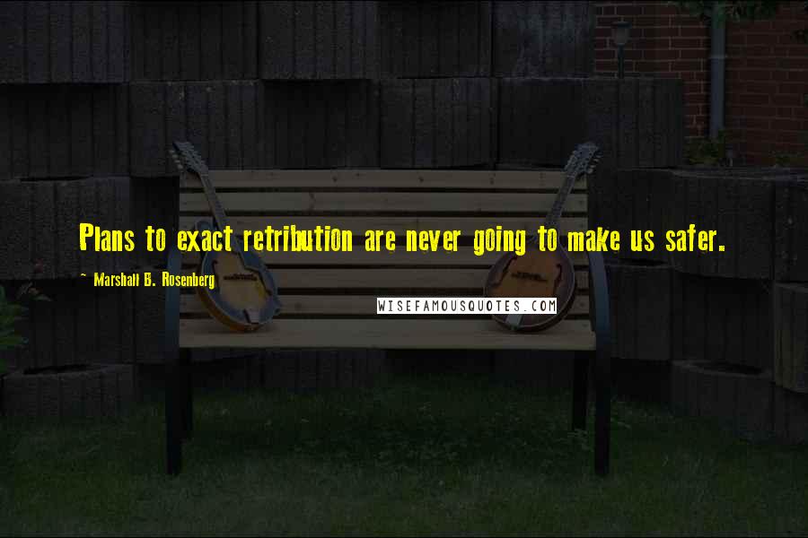 Marshall B. Rosenberg Quotes: Plans to exact retribution are never going to make us safer.