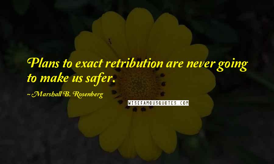 Marshall B. Rosenberg Quotes: Plans to exact retribution are never going to make us safer.