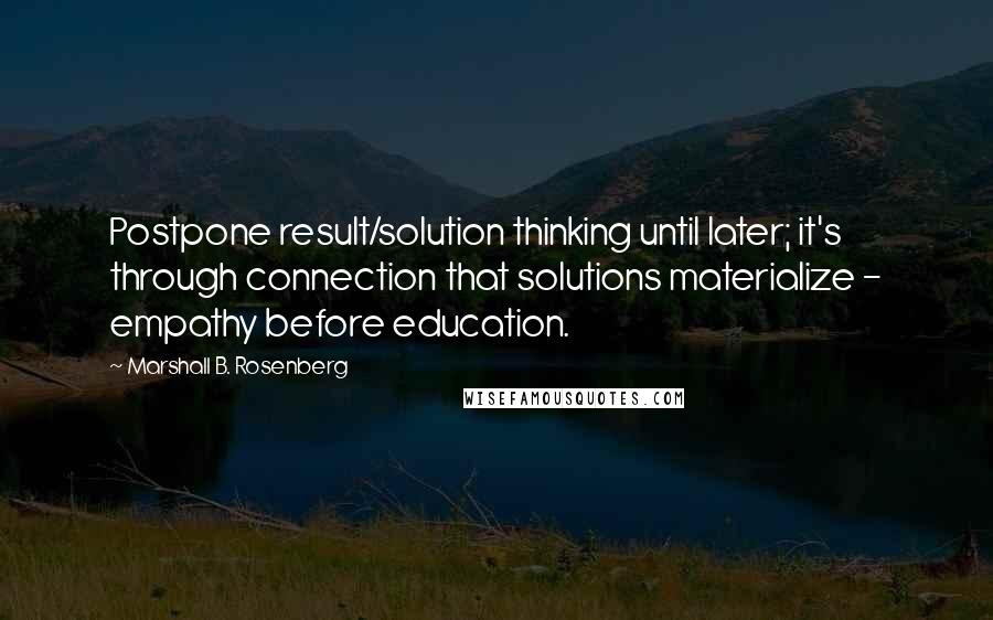 Marshall B. Rosenberg Quotes: Postpone result/solution thinking until later; it's through connection that solutions materialize - empathy before education.