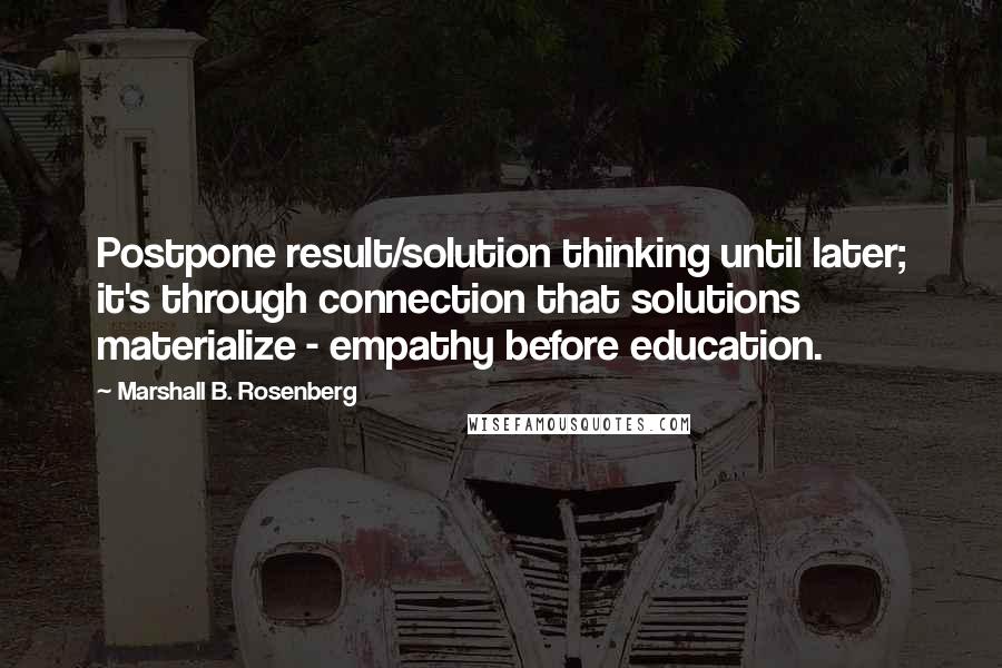 Marshall B. Rosenberg Quotes: Postpone result/solution thinking until later; it's through connection that solutions materialize - empathy before education.