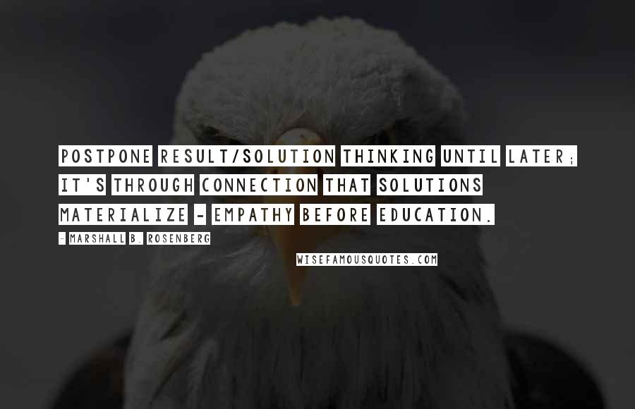 Marshall B. Rosenberg Quotes: Postpone result/solution thinking until later; it's through connection that solutions materialize - empathy before education.