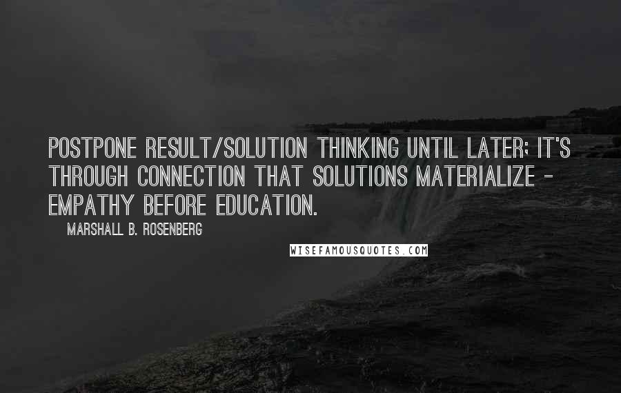 Marshall B. Rosenberg Quotes: Postpone result/solution thinking until later; it's through connection that solutions materialize - empathy before education.