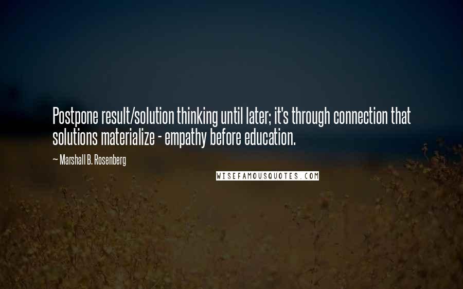 Marshall B. Rosenberg Quotes: Postpone result/solution thinking until later; it's through connection that solutions materialize - empathy before education.