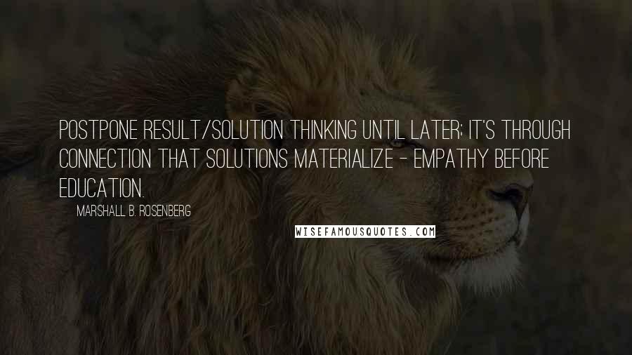 Marshall B. Rosenberg Quotes: Postpone result/solution thinking until later; it's through connection that solutions materialize - empathy before education.