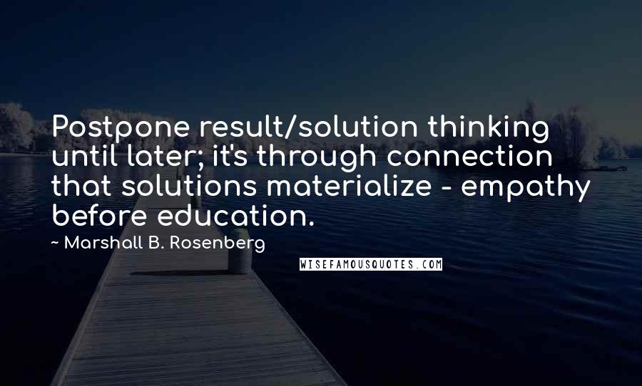 Marshall B. Rosenberg Quotes: Postpone result/solution thinking until later; it's through connection that solutions materialize - empathy before education.