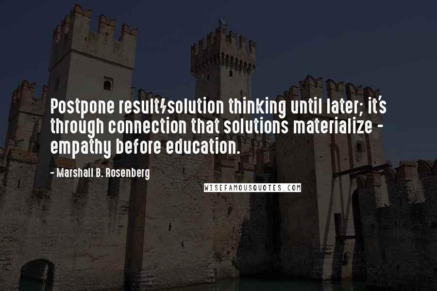 Marshall B. Rosenberg Quotes: Postpone result/solution thinking until later; it's through connection that solutions materialize - empathy before education.