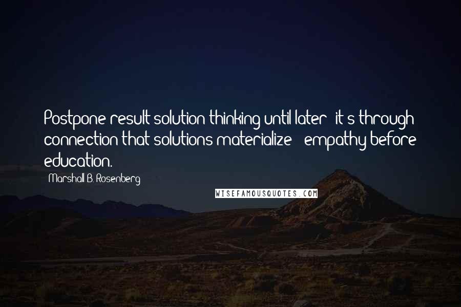 Marshall B. Rosenberg Quotes: Postpone result/solution thinking until later; it's through connection that solutions materialize - empathy before education.