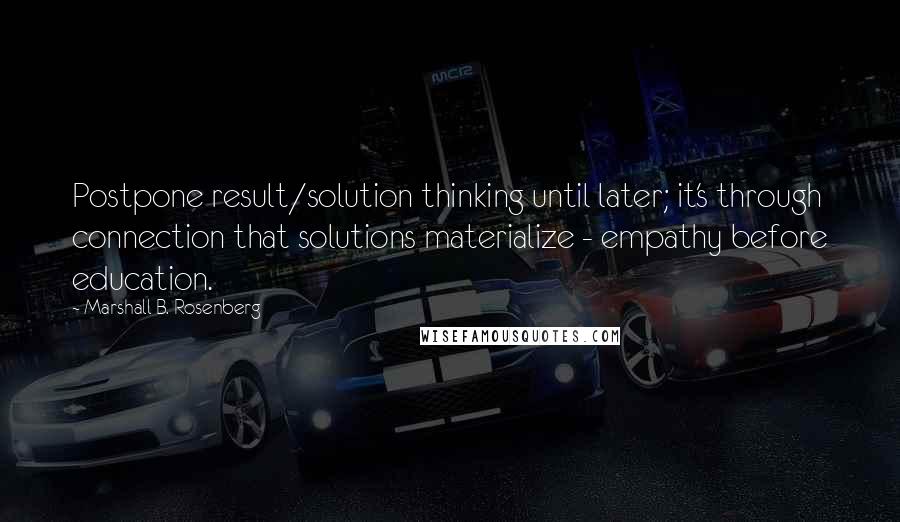 Marshall B. Rosenberg Quotes: Postpone result/solution thinking until later; it's through connection that solutions materialize - empathy before education.