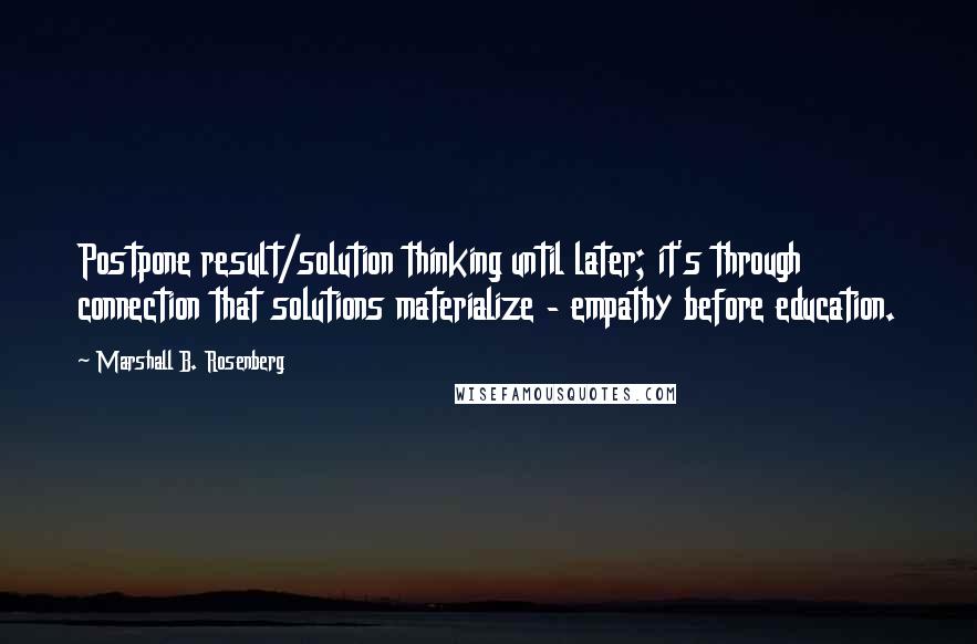 Marshall B. Rosenberg Quotes: Postpone result/solution thinking until later; it's through connection that solutions materialize - empathy before education.