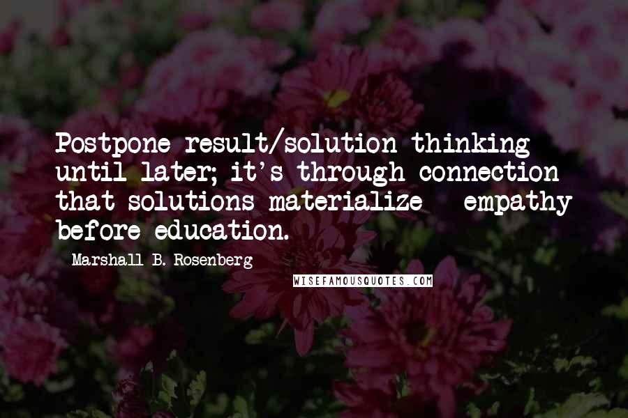 Marshall B. Rosenberg Quotes: Postpone result/solution thinking until later; it's through connection that solutions materialize - empathy before education.